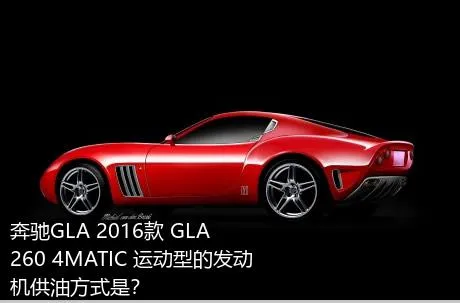 奔驰GLA 2016款 GLA 260 4MATIC 运动型的发动机供油方式是？