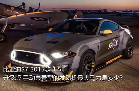 比亚迪S7 2015款 1.5T 升级版 手动尊贵型的发动机最大马力是多少？