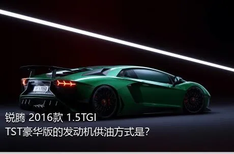 锐腾 2016款 1.5TGI TST豪华版的发动机供油方式是？