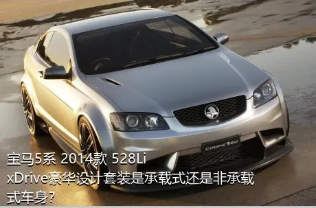 宝马5系 2014款 528Li xDrive豪华设计套装是承载式还是非承载式车身？