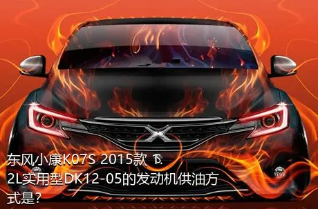 东风小康K07S 2015款 1.2L实用型DK12-05的发动机供油方式是？