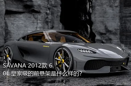 SAVANA 2012款 6.0L 皇家级的前悬架是什么样的？