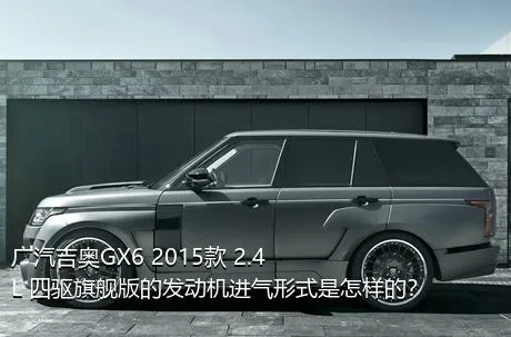 广汽吉奥GX6 2015款 2.4L 四驱旗舰版的发动机进气形式是怎样的？