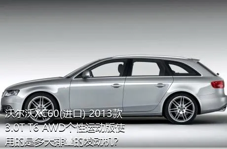 沃尔沃XC60(进口) 2013款 3.0T T6 AWD个性运动版使用的是多大排量的发动机？