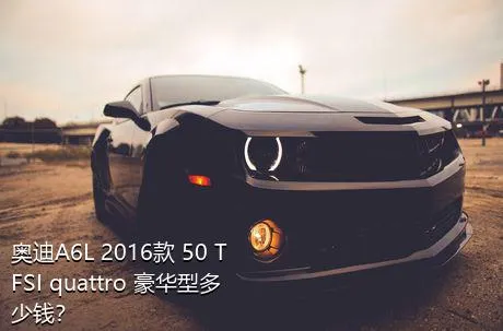 奥迪A6L 2016款 50 TFSI quattro 豪华型多少钱？