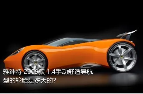 雅绅特 2009款 1.4手动舒适导航型的轮胎是多大的？