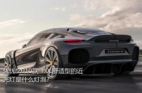 优优 2010款 1.0L舒适型的近光灯是什么灯泡？
