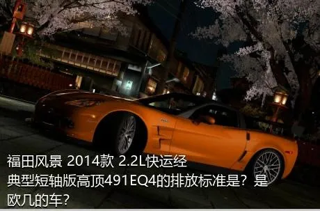 福田风景 2014款 2.2L快运经典型短轴版高顶491EQ4的排放标准是？是欧几的车？