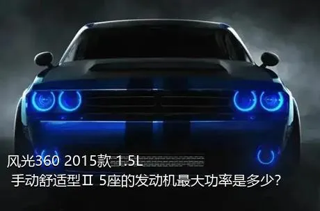 风光360 2015款 1.5L 手动舒适型Ⅱ 5座的发动机最大功率是多少？