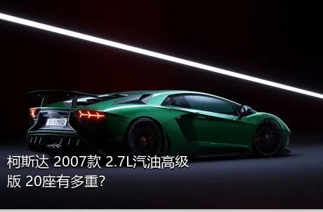 柯斯达 2007款 2.7L汽油高级版 20座有多重？