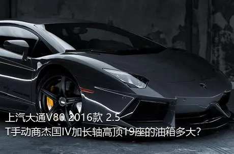上汽大通V80 2016款 2.5T手动商杰国IV加长轴高顶19座的油箱多大？
