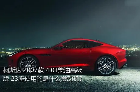 柯斯达 2007款 4.0T柴油高级版 23座使用的是什么发动机？