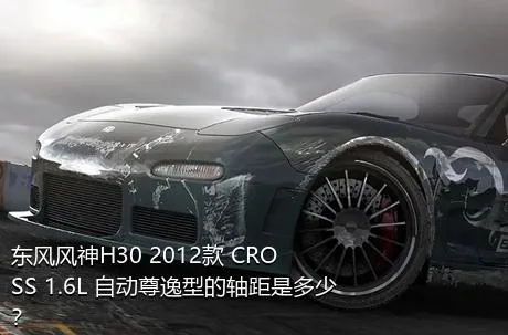 东风风神H30 2012款 CROSS 1.6L 自动尊逸型的轴距是多少？