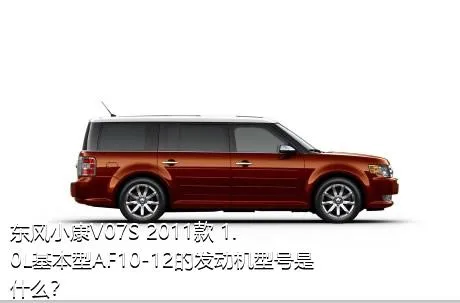 东风小康V07S 2011款 1.0L基本型AF10-12的发动机型号是什么？