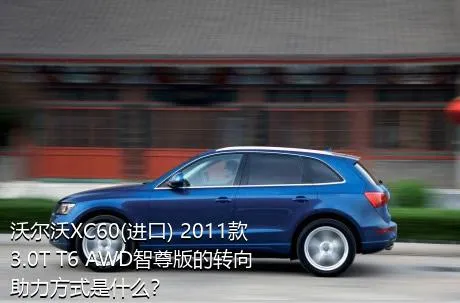 沃尔沃XC60(进口) 2011款 3.0T T6 AWD智尊版的转向助力方式是什么？