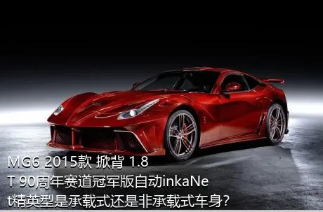 MG6 2015款 掀背 1.8T 90周年赛道冠军版自动inkaNet精英型是承载式还是非承载式车身？