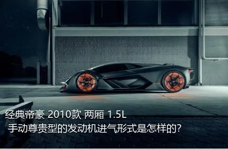 经典帝豪 2010款 两厢 1.5L 手动尊贵型的发动机进气形式是怎样的？