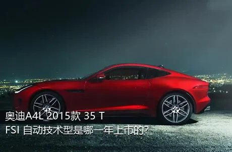 奥迪A4L 2015款 35 TFSI 自动技术型是哪一年上市的？