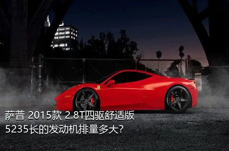 萨普 2015款 2.8T四驱舒适版5235长的发动机排量多大？