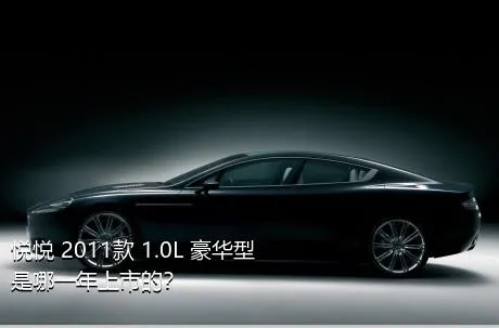 悦悦 2011款 1.0L 豪华型是哪一年上市的？