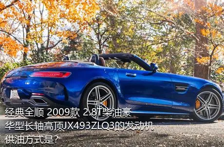 经典全顺 2009款 2.8T柴油豪华型长轴高顶JX493ZLQ3的发动机供油方式是？