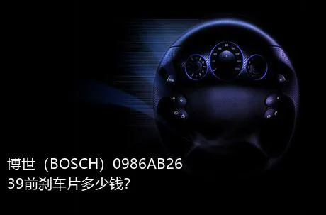博世（BOSCH）0986AB2639前刹车片多少钱？