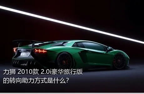 力狮 2010款 2.0i豪华旅行版的转向助力方式是什么？
