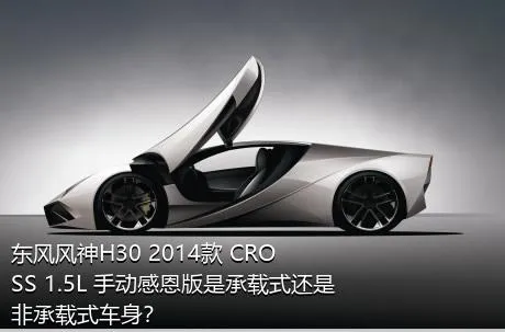东风风神H30 2014款 CROSS 1.5L 手动感恩版是承载式还是非承载式车身？