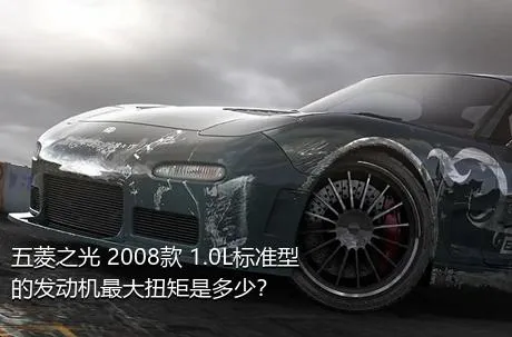 五菱之光 2008款 1.0L标准型的发动机最大扭矩是多少？