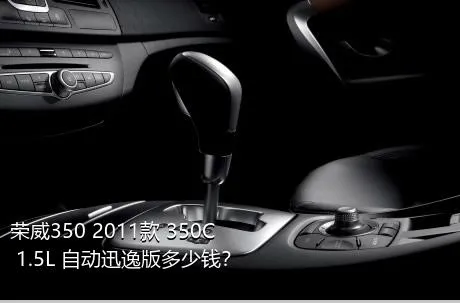 荣威350 2011款 350C 1.5L 自动迅逸版多少钱？