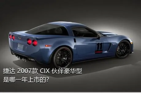 捷达 2007款 CIX 伙伴豪华型是哪一年上市的？