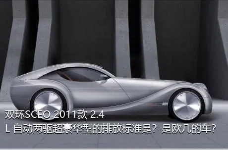 双环SCEO 2011款 2.4L 自动两驱超豪华型的排放标准是？是欧几的车？