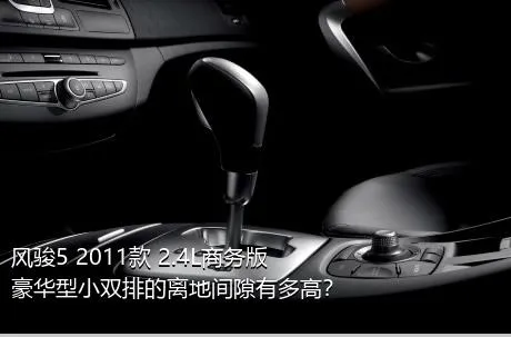 风骏5 2011款 2.4L商务版 豪华型小双排的离地间隙有多高？