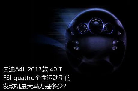 奥迪A4L 2013款 40 TFSI quattro个性运动型的发动机最大马力是多少？