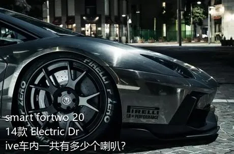 smart fortwo 2014款 Electric Drive车内一共有多少个喇叭？