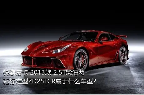 锐骐皮卡 2013款 2.5T柴油两驱标准型ZD25TCR属于什么车型？