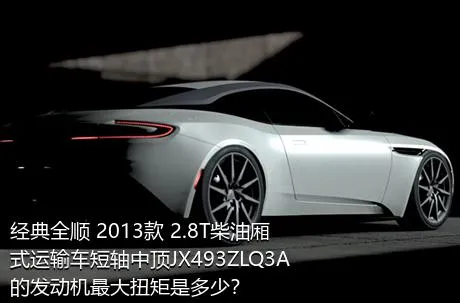 经典全顺 2013款 2.8T柴油厢式运输车短轴中顶JX493ZLQ3A的发动机最大扭矩是多少？