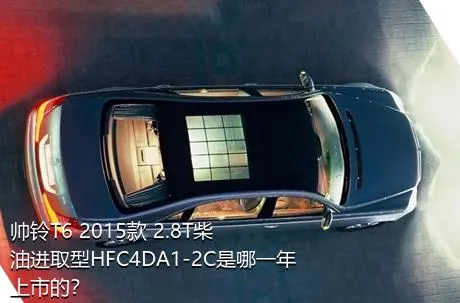 帅铃T6 2015款 2.8T柴油进取型HFC4DA1-2C是哪一年上市的？