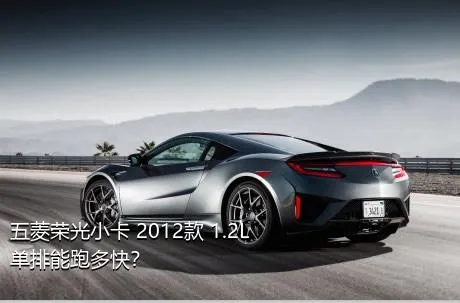 五菱荣光小卡 2012款 1.2L 单排能跑多快？