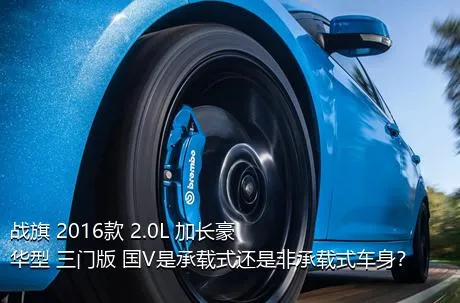 战旗 2016款 2.0L 加长豪华型 三门版 国V是承载式还是非承载式车身？