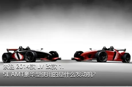 景逸 2014款 LV 改款 1.5L AMT豪华型使用的是什么发动机？