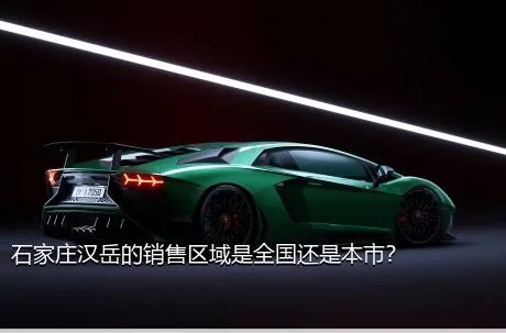 石家庄汉岳的销售区域是全国还是本市？