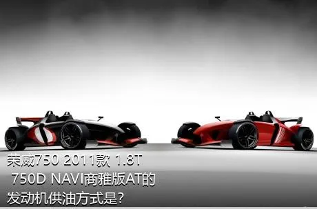 荣威750 2011款 1.8T 750D NAVI商雅版AT的发动机供油方式是？