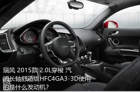 瑞风 2015款 2.0L穿梭 汽油长轴舒适版HFC4GA3-3D使用的是什么发动机？