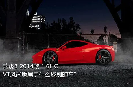 瑞虎3 2014款 1.6L CVT风尚版属于什么级别的车？