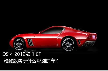 DS 4 2012款 1.6T 雅致版属于什么级别的车？