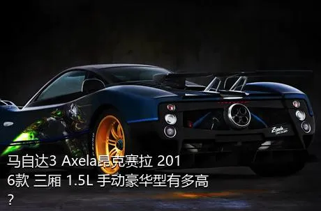 马自达3 Axela昂克赛拉 2016款 三厢 1.5L 手动豪华型有多高？