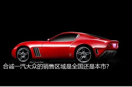 合诚一汽大众的销售区域是全国还是本市？