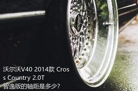 沃尔沃V40 2014款 Cross Country 2.0T 智逸版的轴距是多少？