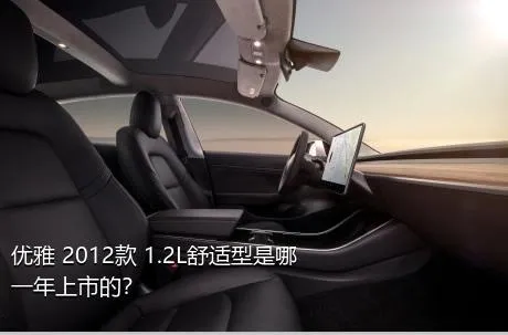 优雅 2012款 1.2L舒适型是哪一年上市的？